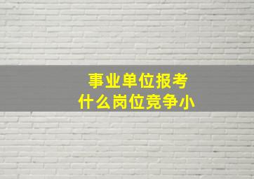 事业单位报考什么岗位竞争小