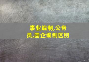 事业编制,公务员,国企编制区别