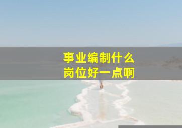 事业编制什么岗位好一点啊