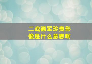 二战德军珍贵影像是什么意思啊