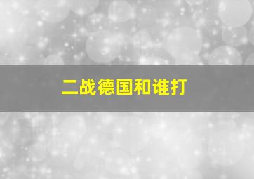 二战德国和谁打