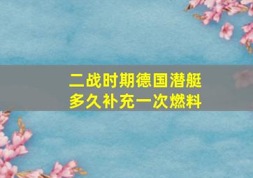 二战时期德国潜艇多久补充一次燃料