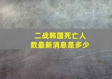 二战韩国死亡人数最新消息是多少