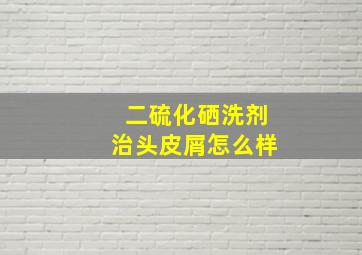 二硫化硒洗剂治头皮屑怎么样