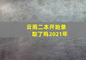 云南二本开始录取了吗2021年