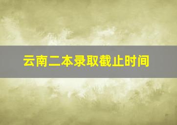 云南二本录取截止时间