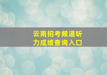 云南招考频道听力成绩查询入口