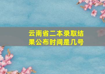 云南省二本录取结果公布时间是几号