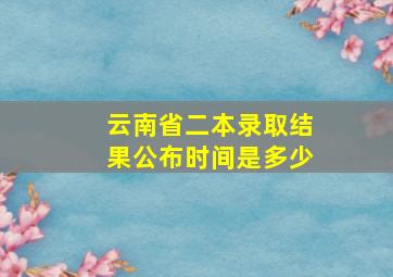 云南省二本录取结果公布时间是多少