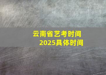 云南省艺考时间2025具体时间