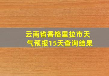 云南省香格里拉市天气预报15天查询结果