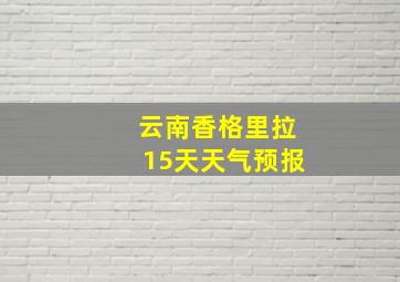 云南香格里拉15天天气预报