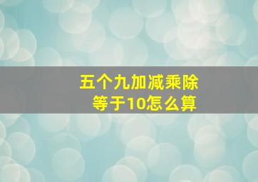 五个九加减乘除等于10怎么算