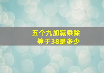 五个九加减乘除等于38是多少