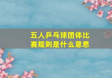 五人乒乓球团体比赛规则是什么意思