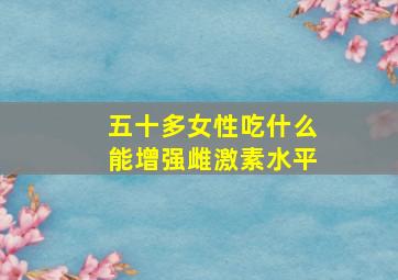 五十多女性吃什么能增强雌激素水平