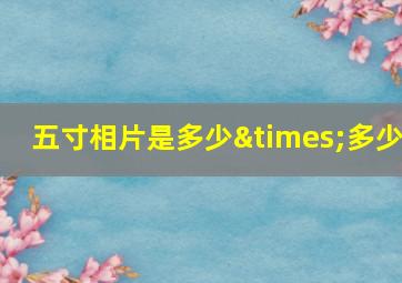 五寸相片是多少×多少