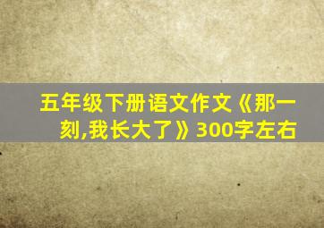 五年级下册语文作文《那一刻,我长大了》300字左右