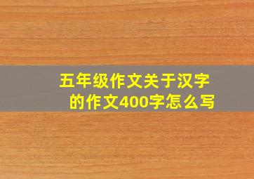 五年级作文关于汉字的作文400字怎么写