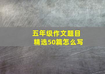 五年级作文题目精选50篇怎么写