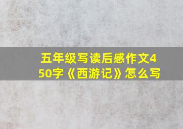 五年级写读后感作文450字《西游记》怎么写