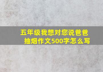 五年级我想对您说爸爸抽烟作文500字怎么写