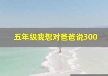 五年级我想对爸爸说300