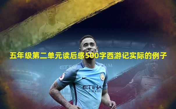 五年级第二单元读后感500字西游记实际的例子