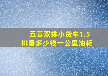 五菱双排小货车1.5排量多少钱一公里油耗