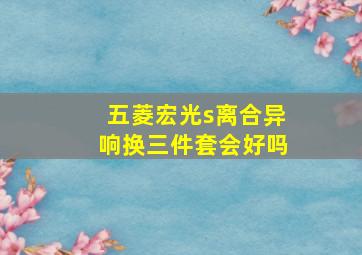 五菱宏光s离合异响换三件套会好吗