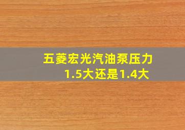 五菱宏光汽油泵压力1.5大还是1.4大