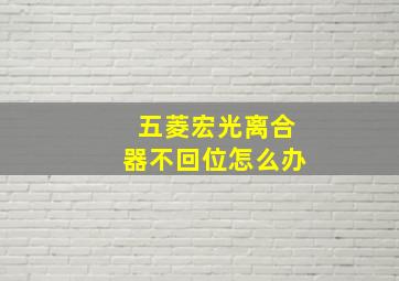 五菱宏光离合器不回位怎么办