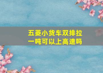 五菱小货车双排拉一吨可以上高速吗