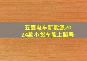 五菱电车新能源2024款小货车能上路吗