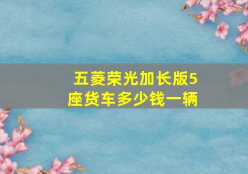 五菱荣光加长版5座货车多少钱一辆