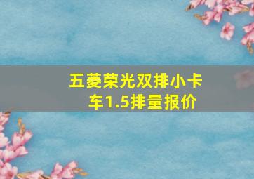 五菱荣光双排小卡车1.5排量报价