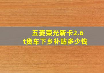 五菱荣光新卡2.6t货车下乡补贴多少钱