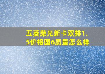 五菱荣光新卡双排1.5价格国6质量怎么样