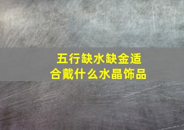 五行缺水缺金适合戴什么水晶饰品