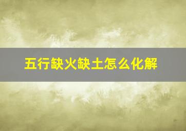 五行缺火缺土怎么化解