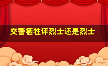 交警牺牲评烈士还是烈士