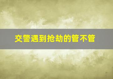 交警遇到抢劫的管不管