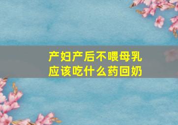 产妇产后不喂母乳应该吃什么药回奶