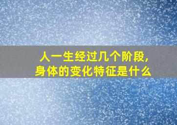 人一生经过几个阶段,身体的变化特征是什么