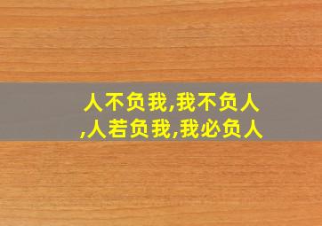 人不负我,我不负人,人若负我,我必负人