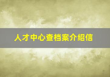 人才中心查档案介绍信