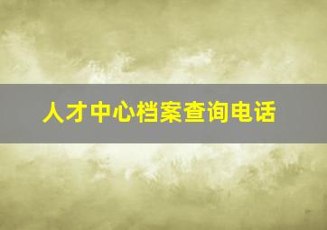 人才中心档案查询电话