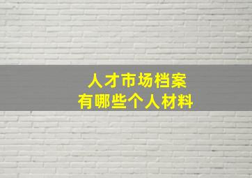 人才市场档案有哪些个人材料