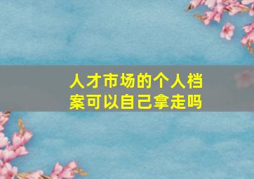 人才市场的个人档案可以自己拿走吗