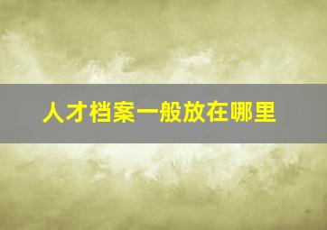 人才档案一般放在哪里